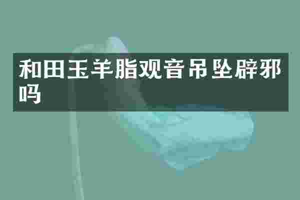 和田玉羊脂观音吊坠辟邪吗
