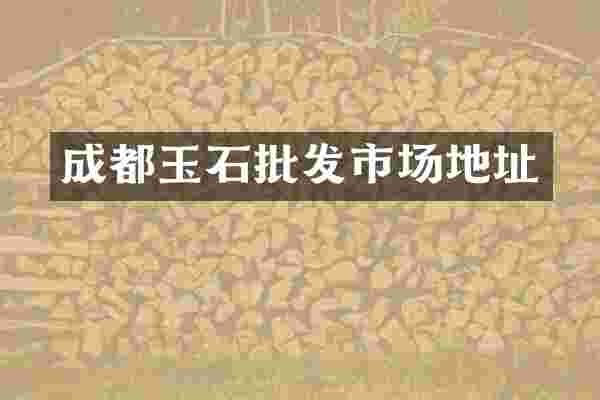 成都玉石批发市场地址