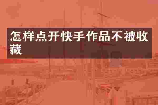怎样点开快手作品不被收藏