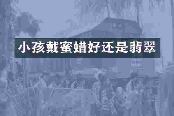 小孩戴蜜蜡好还是翡翠