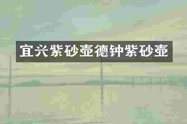 宜兴紫砂壶德钟紫砂壶