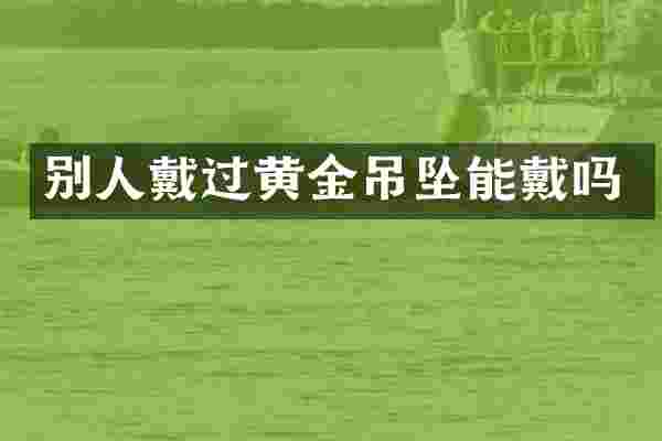 别人戴过黄金吊坠能戴吗