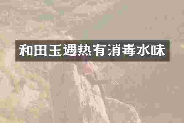 和田玉遇热有消毒水味