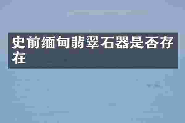 史前缅甸翡翠石器是否存在