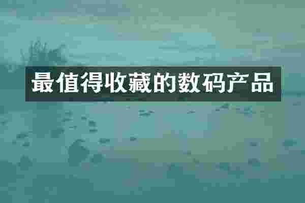 最值得收藏的数码产品