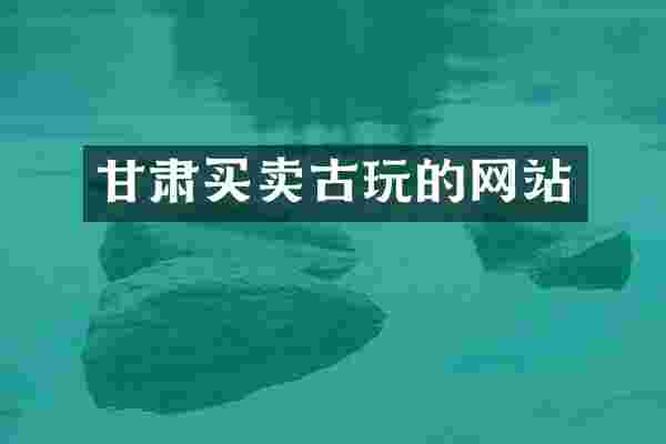 甘肃买卖古玩的网站