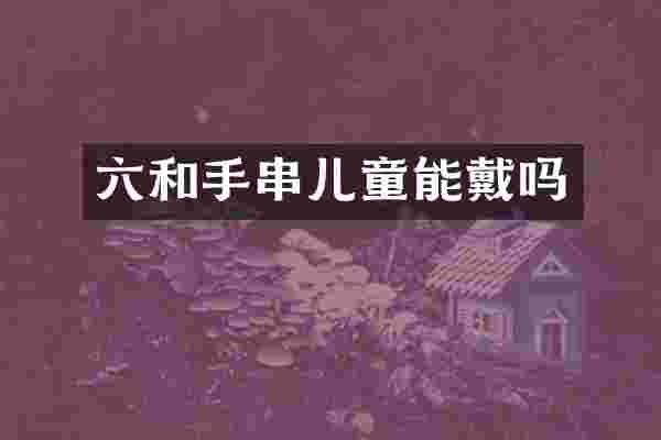 六和手串儿童能戴吗