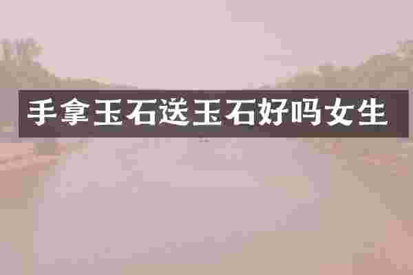 手拿玉石送玉石好吗女生