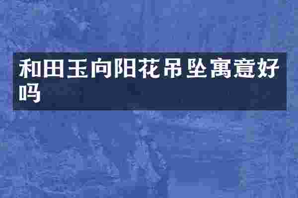 和田玉向阳花吊坠寓意好吗