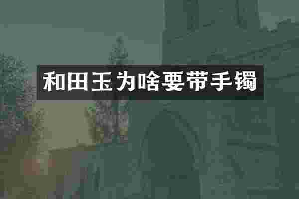 和田玉为啥要带手镯