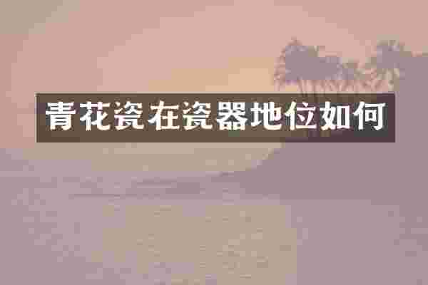 青花瓷在瓷器地位如何