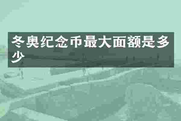 冬奥纪念币最大面额是多少