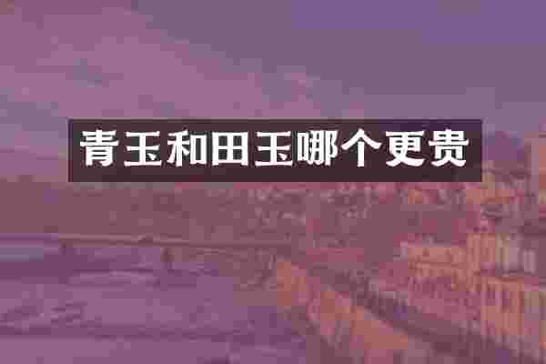青玉和田玉哪个更贵