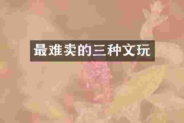 最难卖的三种文玩