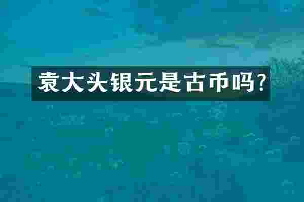 袁大头银元是古币吗?