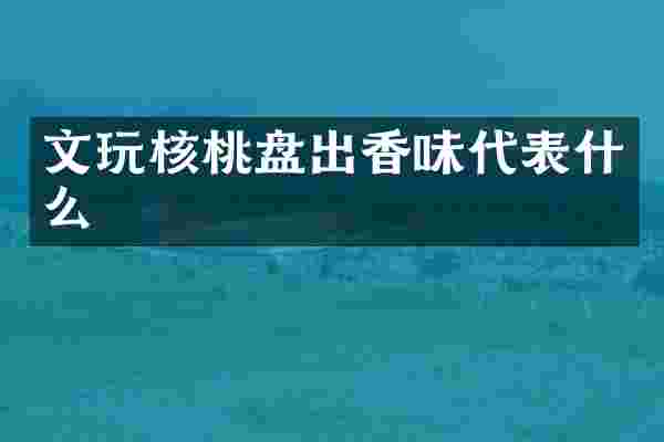 文玩核桃盘出香味代表什么