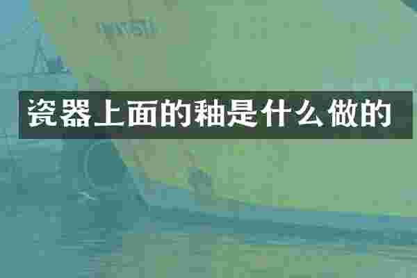 瓷器上面的釉是什么做的