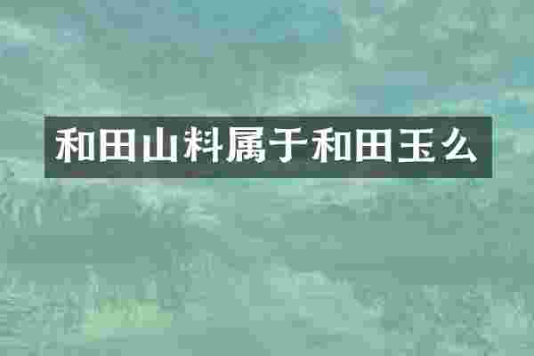 和田山料属于和田玉么