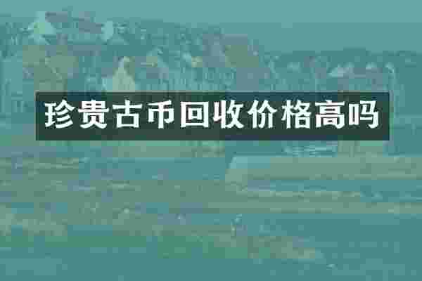 珍贵古币回收价格高吗