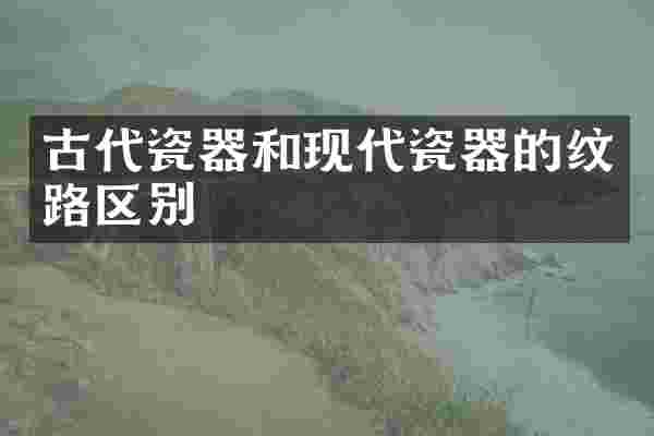 古代瓷器和现代瓷器的纹路区别