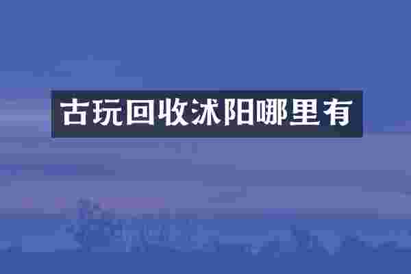 古玩回收沭阳哪里有