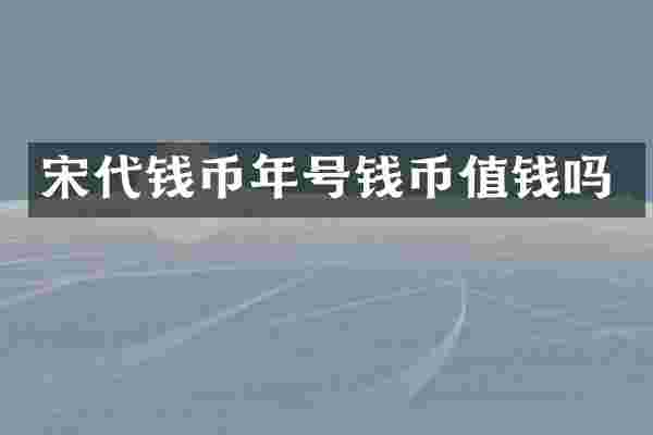 宋代钱币年号钱币值钱吗