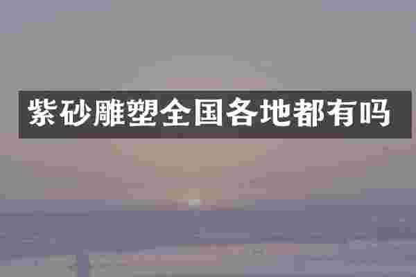 紫砂雕塑全国各地都有吗