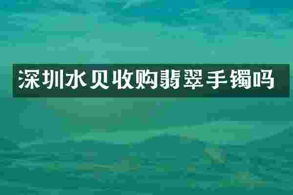 深圳水贝收购翡翠手镯吗