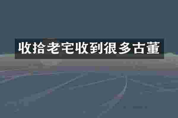 收拾老宅收到很多古董