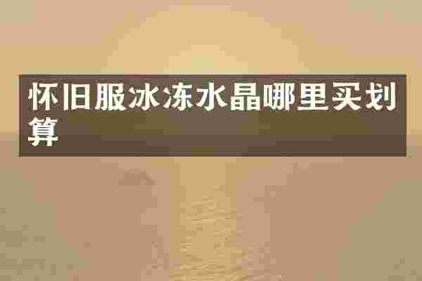 怀旧服冰冻水晶哪里买划算