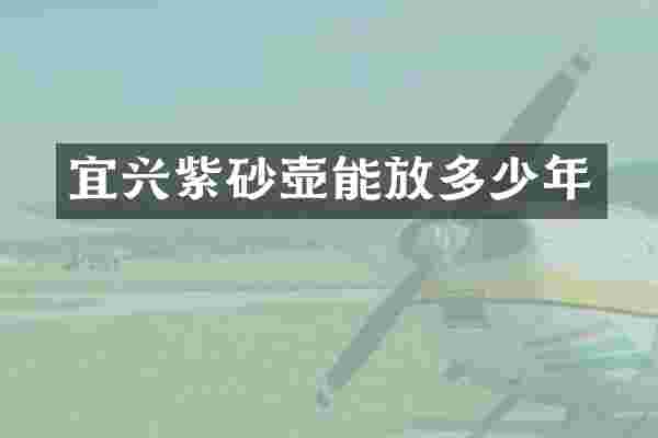 宜兴紫砂壶能放多少年