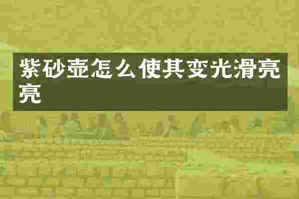 紫砂壶怎么使其变光滑亮亮