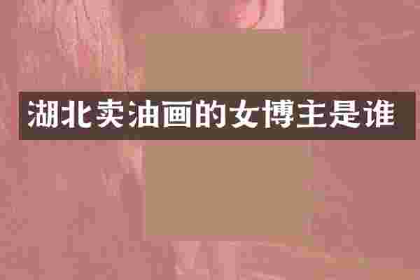 湖北卖油画的女博主是谁
