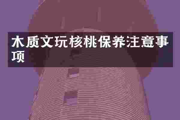 木质文玩核桃保养注意事项