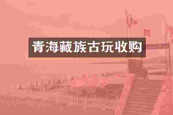 青海藏族古玩收购