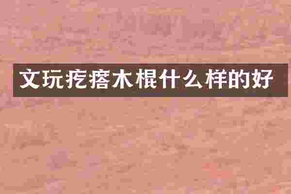 文玩疙瘩木棍什么样的好
