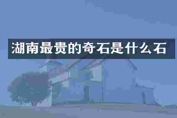 湖南最贵的奇石是什么石