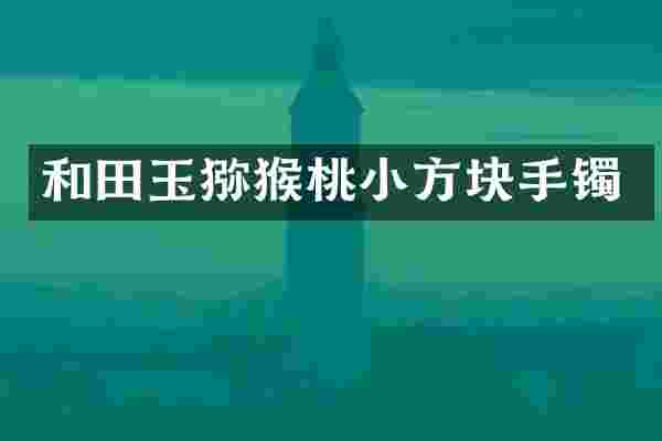 和田玉猕猴桃小方块手镯