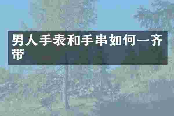 男人手表和手串如何一齐带