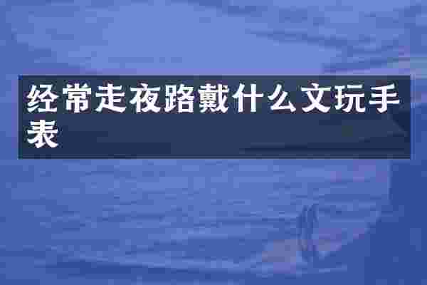经常走夜路戴什么文玩手表