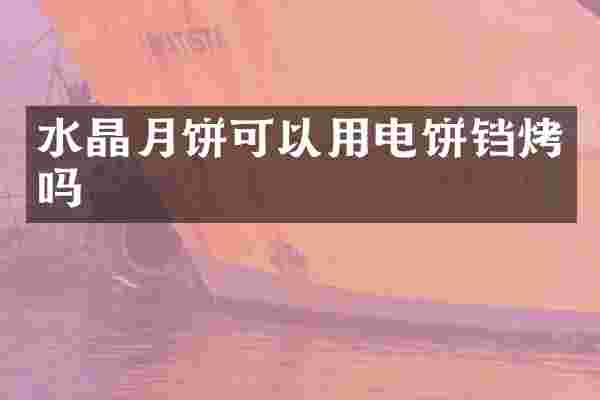 水晶月饼可以用电饼铛烤吗