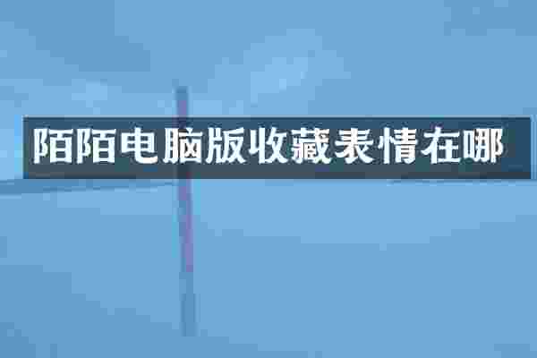陌陌电脑版收藏表情在哪