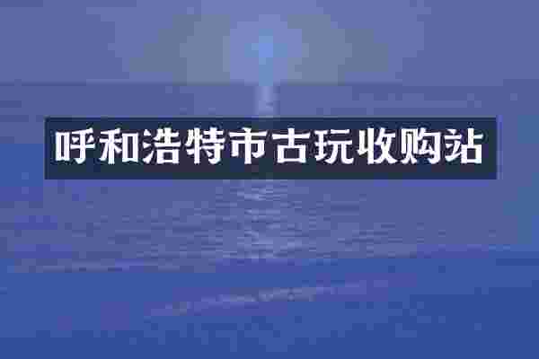 呼和浩特市古玩收购站