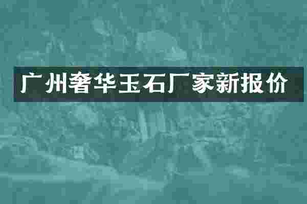 广州奢华玉石厂家新报价