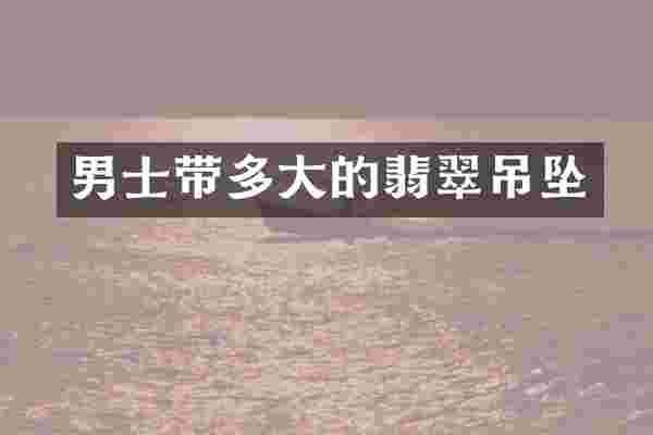 男士带多大的翡翠吊坠