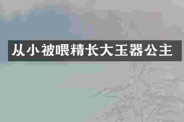 从小被喂精长大玉器公主