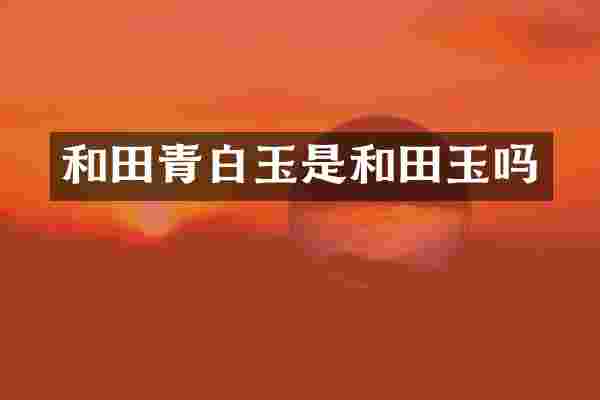和田青白玉是和田玉吗