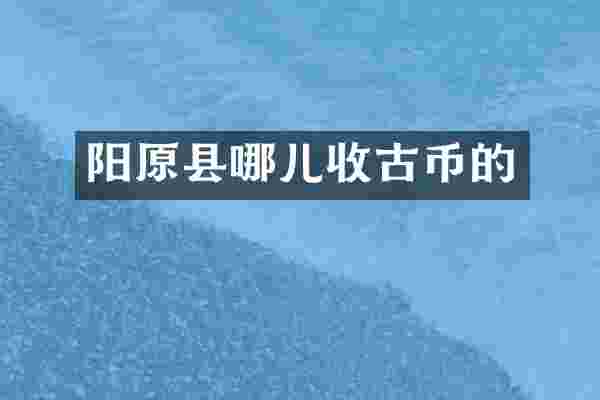 阳原县哪儿收古币的