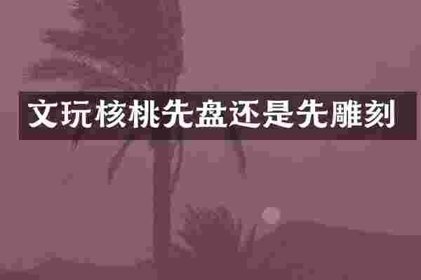 文玩核桃先盘还是先雕刻