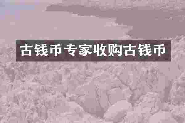 古钱币专家收购古钱币
